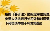根据《会计法》的规定单位负责人对会计人员实行打击报复的,除对单位负责人依法进行处罚外和对遭受打击报复的会计人员还应采取补救措施下列各项中属于补救措施()