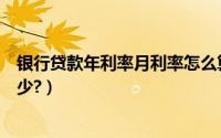 银行贷款年利率月利率怎么算（怎么算银行贷款年利率是多少?）