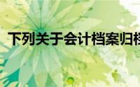 下列关于会计档案归档的说法,在那里()没错