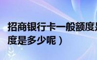 招商银行卡一般额度是多少（招商银行主卡额度是多少呢）
