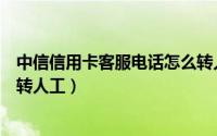 中信信用卡客服电话怎么转人工（中信信用卡客服电话怎么转人工）