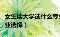 女生读大学选什么专业最合适（女生读大学专业选择）