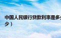 中国人民银行贷款利率是多少（中国人民银行贷款利率是多少）