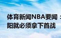 体育新闻NBA要闻：袁方字母哥如果缺席太阳就必须拿下首战