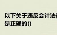 以下关于违反会计法律制度的法律责任的表述是正确的()