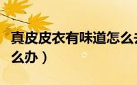 真皮皮衣有味道怎么去除（真皮皮衣有味道怎么办）