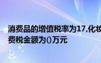 消费品的增值税率为17,化妆品消费税税率为30,该店应交消费税金额为()万元