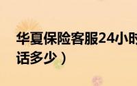 华夏保险客服24小时电话（华夏保险客服电话多少）