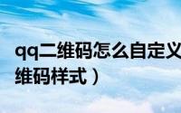 qq二维码怎么自定义（手机QQ怎么自定义二维码样式）
