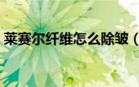 莱赛尔纤维怎么除皱（莱赛尔纤维怎么除皱）