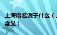 上海得名源于什么（上海为什么叫上海有什么含义）