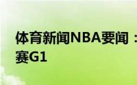 体育新闻NBA要闻：字母哥将出战今日总决赛G1
