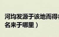 河均发源于该地而得名（河均发源于该地而得名来于哪里）