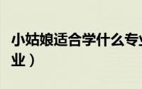 小姑娘适合学什么专业（小姑娘适合学哪个专业）