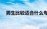 男生比较适合什么专业（专业如何选择）