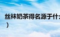 丝袜奶茶得名源于什么（丝袜奶茶的得名来源）
