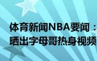 体育新闻NBA要闻：积极备战NBA官方赛前晒出字母哥热身视频