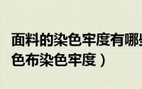 面料的染色牢度有哪些种类（哪些因素影响染色布染色牢度）