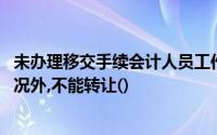 未办理移交手续会计人员工作调动,须办理移交手续除特殊情况外,不能转让()