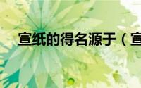 宣纸的得名源于（宣纸的得名源于哪里）