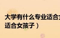 大学有什么专业适合女孩子（大学有哪些专业适合女孩子）