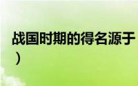 战国时期的得名源于（战国时期因什么而得名）