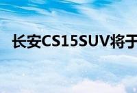 长安CS15SUV将于三月登陆中国汽车市场