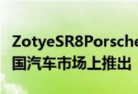 ZotyeSR8PorscheMacan克隆车将很快在中国汽车市场上推出