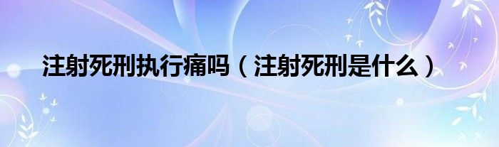 注射死刑执行痛吗（注射死刑是什么）