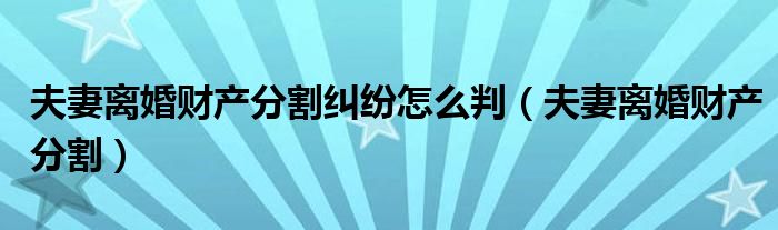夫妻离婚财产分割纠纷怎么判（夫妻离婚财产分割）