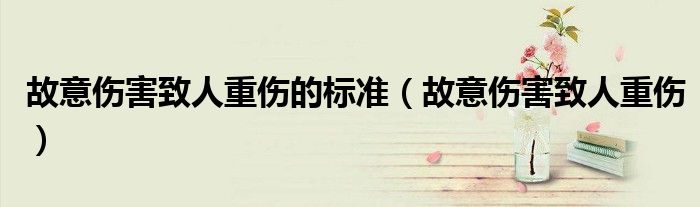 故意伤害致人重伤的标准（故意伤害致人重伤）