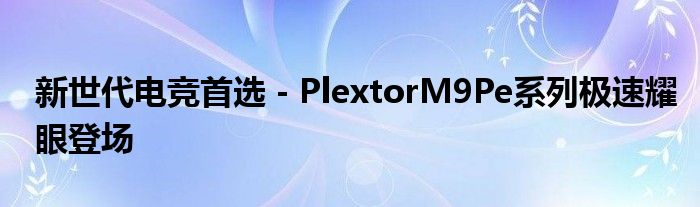 新世代电竞首选－PlextorM9Pe系列极速耀眼登场