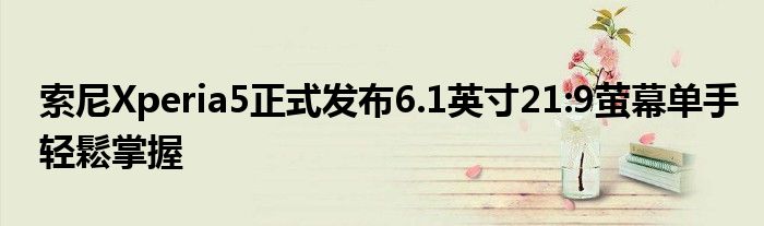 索尼Xperia5正式发布6.1英寸21:9萤幕单手轻鬆掌握