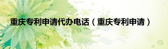 重庆专利申请代办电话（重庆专利申请）
