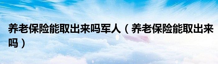 养老保险能取出来吗军人（养老保险能取出来吗）