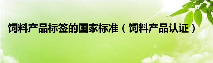 饲料产品标签的国家标准（饲料产品认证）