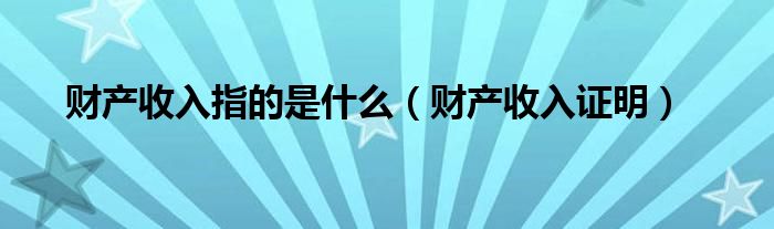 财产收入指的是什么（财产收入证明）