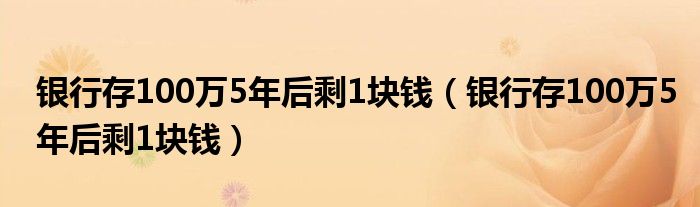 银行存100万5年后剩1块钱（银行存100万5年后剩1块钱）