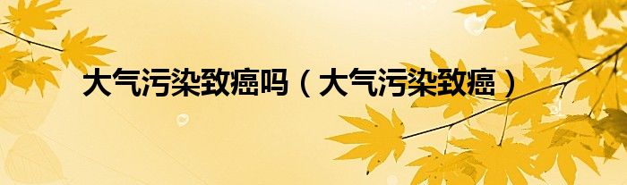 大气污染致癌吗（大气污染致癌）