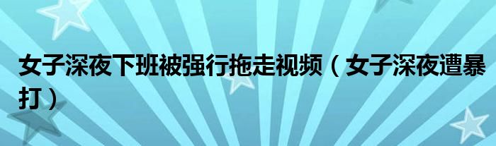  女子深夜下班被强行拖走视频（女子深夜遭暴打）