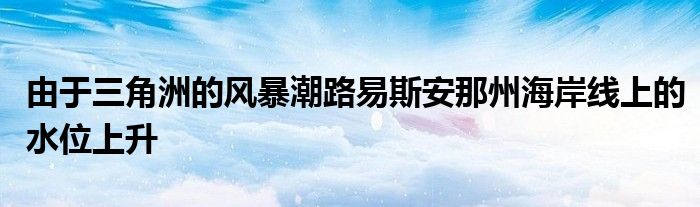 由于三角洲的风暴潮路易斯安那州海岸线上的水位上升