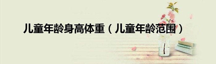 儿童年龄身高体重（儿童年龄范围）
