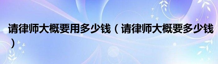 请律师大概要用多少钱（请律师大概要多少钱）