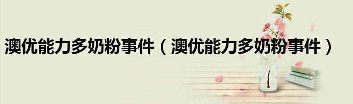 澳优能力多奶粉事件（澳优能力多奶粉事件）