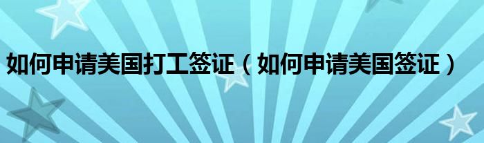 如何申请美国打工签证（如何申请美国签证）
