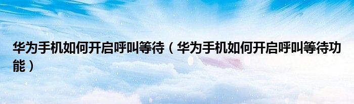 华为手机如何开启呼叫等待（华为手机如何开启呼叫等待功能）