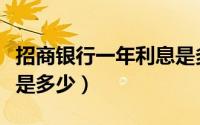 招商银行一年利息是多少（招商银行一年利息是多少）