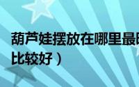 葫芦娃摆放在哪里最旺财（葫芦娃摆放在哪里比较好）