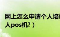 网上怎么申请个人培训补贴（网上怎么申请个人pos机?）