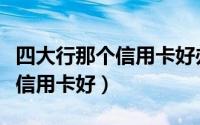 四大行那个信用卡好办（四大银行办哪个银行信用卡好）